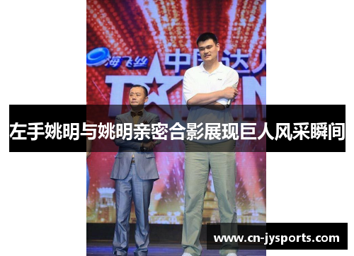 左手姚明与姚明亲密合影展现巨人风采瞬间
