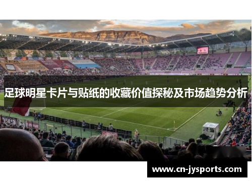 足球明星卡片与贴纸的收藏价值探秘及市场趋势分析