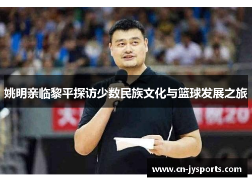 姚明亲临黎平探访少数民族文化与篮球发展之旅