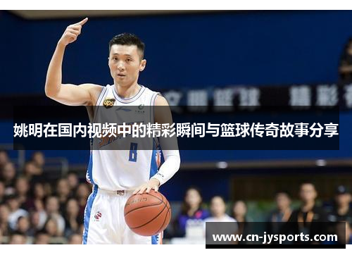 姚明在国内视频中的精彩瞬间与篮球传奇故事分享