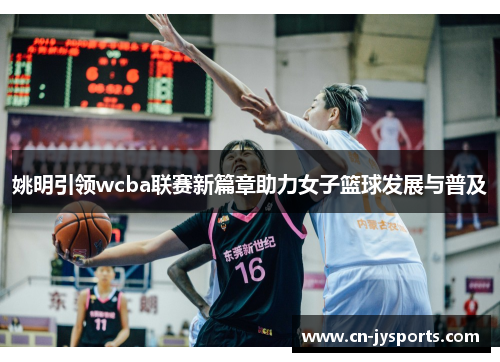 姚明引领wcba联赛新篇章助力女子篮球发展与普及