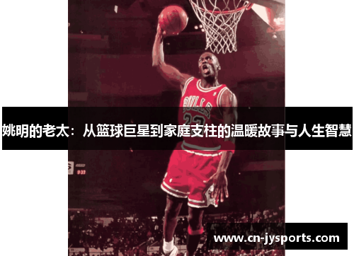 姚明的老太：从篮球巨星到家庭支柱的温暖故事与人生智慧