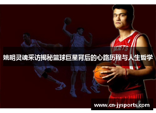 姚明灵魂采访揭秘篮球巨星背后的心路历程与人生哲学