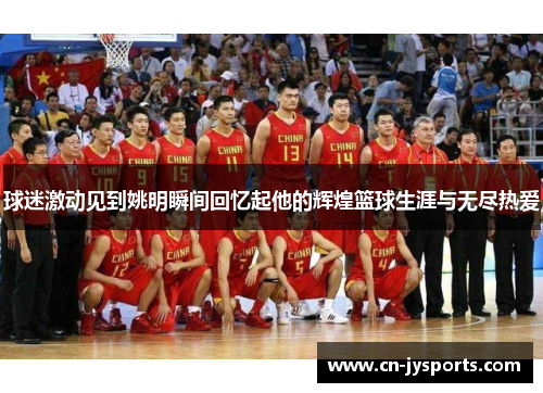 球迷激动见到姚明瞬间回忆起他的辉煌篮球生涯与无尽热爱