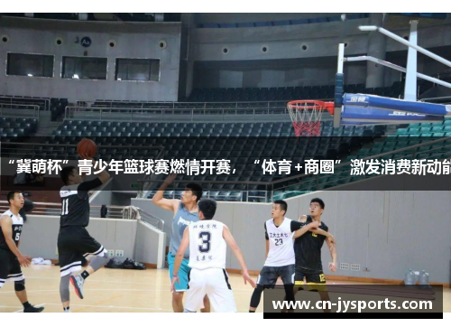 “冀萌杯”青少年篮球赛燃情开赛，“体育+商圈”激发消费新动能